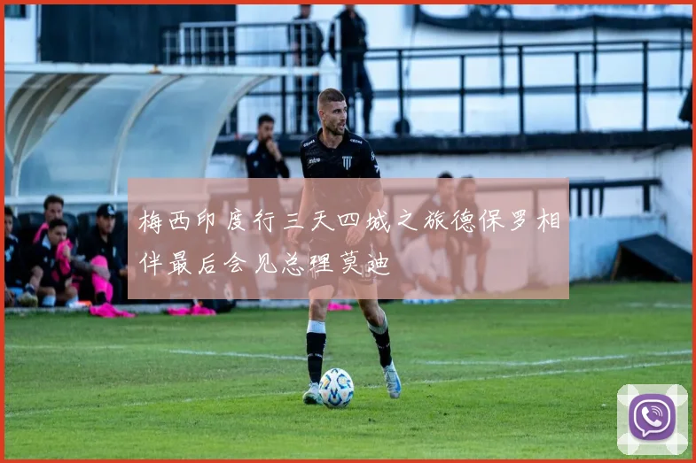 梅西印度行三天四城之旅德保罗相伴最后会见总理莫迪