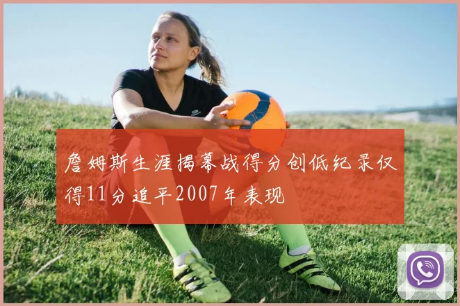 詹姆斯生涯揭幕战得分创低纪录仅得11分追平2007年表现