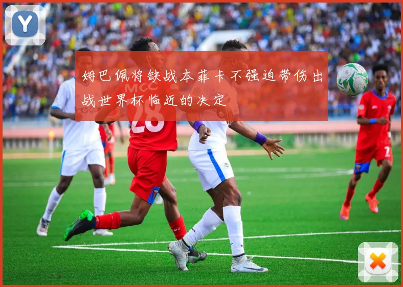 姆巴佩将缺战本菲卡不强迫带伤出战世界杯临近的决定