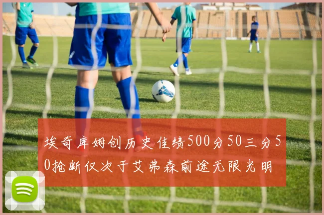 埃奇库姆创历史佳绩500分50三分50抢断仅次于艾弗森前途无限光明