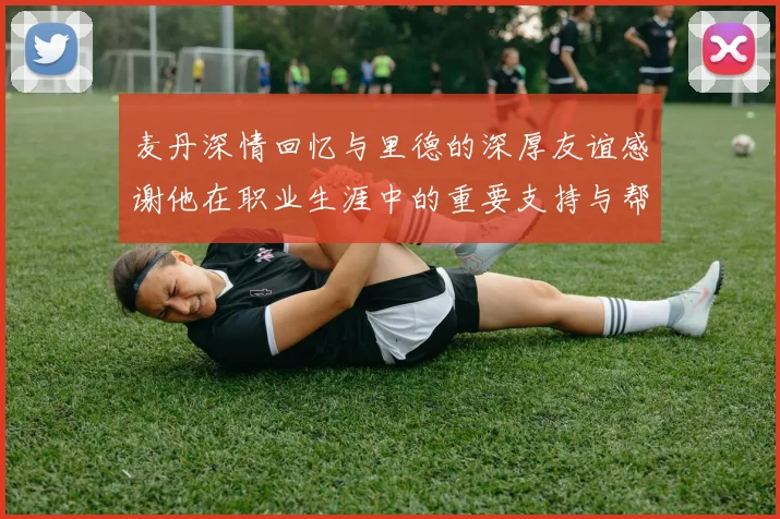 麦丹深情回忆与里德的深厚友谊感谢他在职业生涯中的重要支持与帮助
