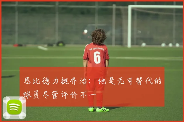 恩比德力挺乔治：他是无可替代的球员尽管评价不一