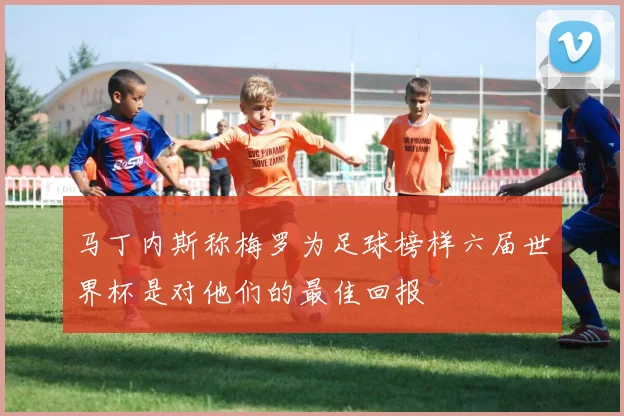 马丁内斯称梅罗为足球榜样六届世界杯是对他们的最佳回报