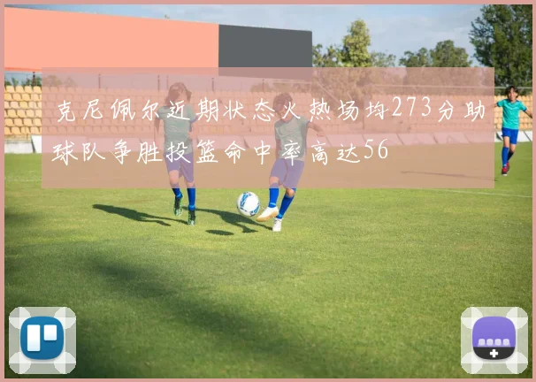 克尼佩尔近期状态火热场均273分助球队争胜投篮命中率高达56