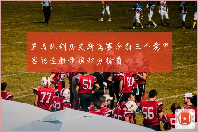 罗马队创历史新高赛季前三个意甲客场全胜登顶积分榜首