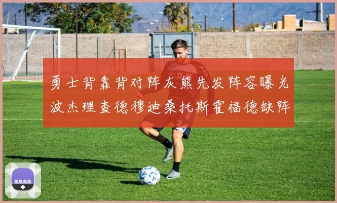 勇士背靠背对阵灰熊先发阵容曝光波杰理查德穆迪桑托斯霍福德缺阵追梦