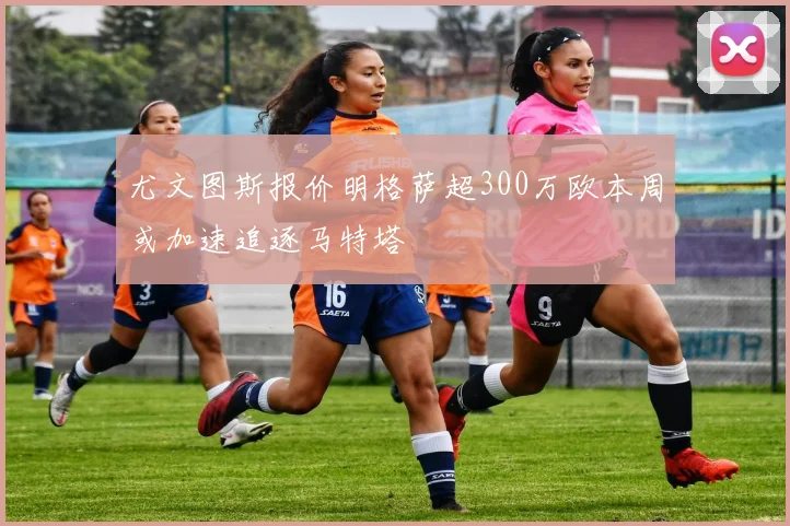 尤文图斯报价明格萨超300万欧本周或加速追逐马特塔
