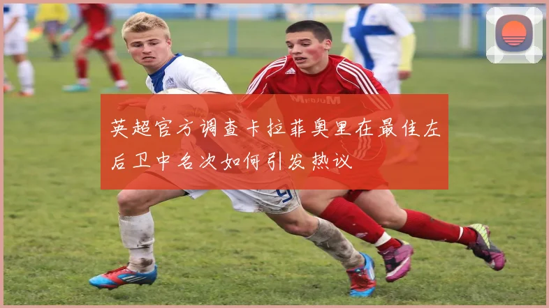 英超官方调查卡拉菲奥里在最佳左后卫中名次如何引发热议