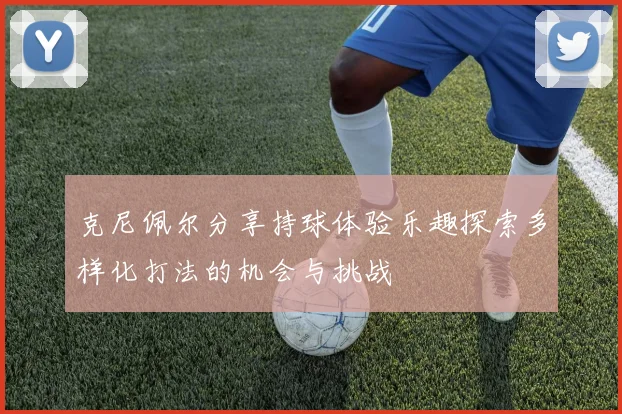 克尼佩尔分享持球体验乐趣探索多样化打法的机会与挑战