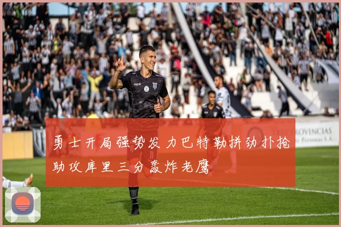 勇士开局强势发力巴特勒拼劲扑抢助攻库里三分轰炸老鹰