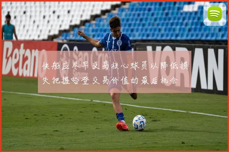 快船应尽早交易核心球员以降低损失把握哈登交易价值的最后机会