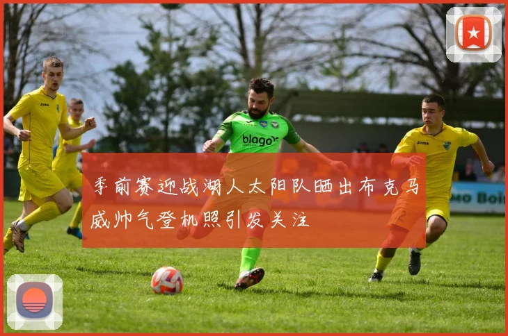 季前赛迎战湖人太阳队晒出布克马威帅气登机照引发关注