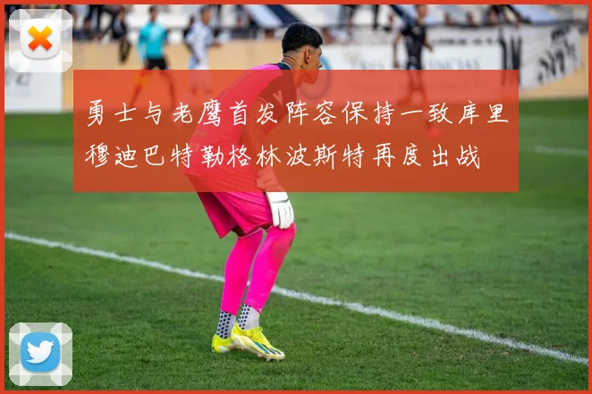 勇士与老鹰首发阵容保持一致库里穆迪巴特勒格林波斯特再度出战