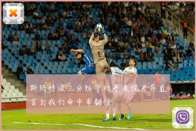 斯玛特谈三分防守对手表现差异直言打我们命中率翻倍