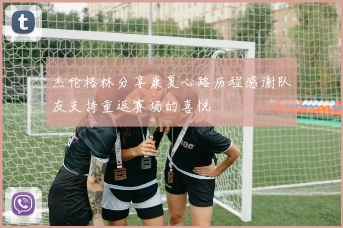 杰伦格林分享康复心路历程感谢队友支持重返赛场的喜悦