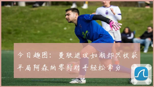 今日趣图：曼联进攻如潮却只收获平局阿森纳零封对手轻松拿分