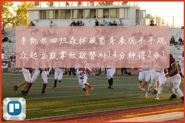 李凯尔回归森林狼首秀表现平平观众起立鼓掌致敬替补14分钟得2分1板