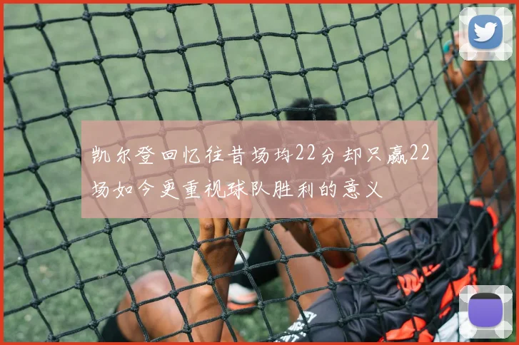 凯尔登回忆往昔场均22分却只赢22场如今更重视球队胜利的意义