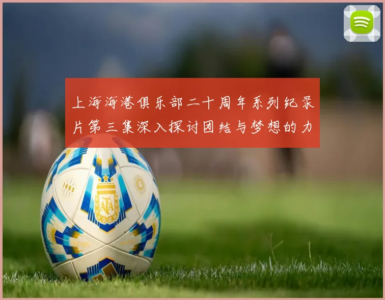 上海海港俱乐部二十周年系列纪录片第三集深入探讨团结与梦想的力量