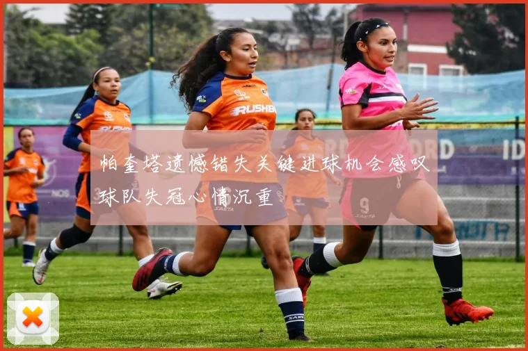 帕奎塔遗憾错失关键进球机会感叹球队失冠心情沉重