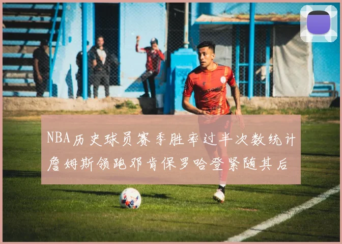 NBA历史球员赛季胜率过半次数统计詹姆斯领跑邓肯保罗哈登紧随其后