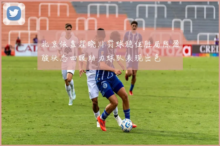 北京依靠翟晓川罚球稳住胜局陈盈骏状态回暖助力球队表现出色