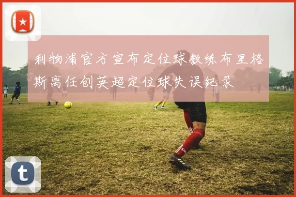 利物浦官方宣布定位球教练布里格斯离任创英超定位球失误纪录