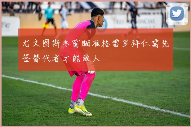 尤文图斯冬窗瞄准格雷罗拜仁需先签替代者才能放人