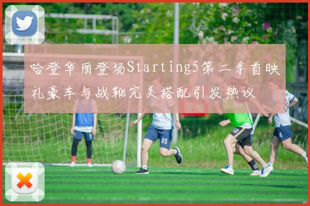 哈登华丽登场Starting5第二季首映礼豪车与战靴完美搭配引发热议