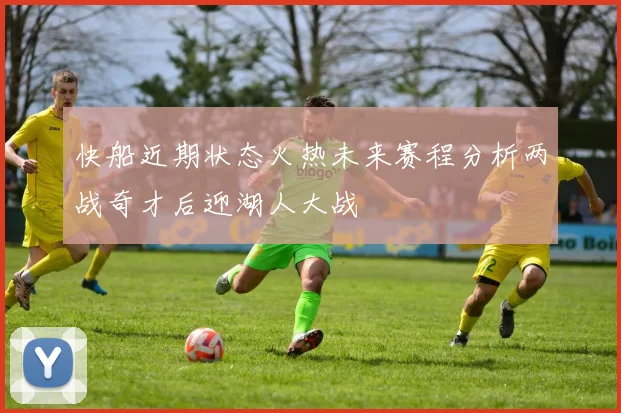 快船近期状态火热未来赛程分析两战奇才后迎湖人大战