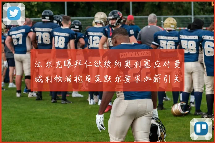 法尔克曝拜仁欲续约奥利塞应对曼城利物浦挖角莱默尔要求加薪引关注