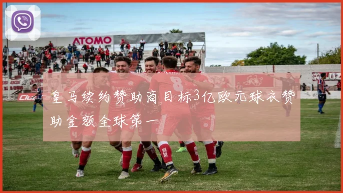 皇马续约赞助商目标3亿欧元球衣赞助金额全球第一