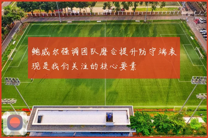 鲍威尔强调团队磨合提升防守端表现是我们关注的核心要素