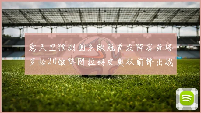 意天空预测国米欧冠首发阵容劳塔罗恰20缺阵图拉姆皮奥双前锋出战