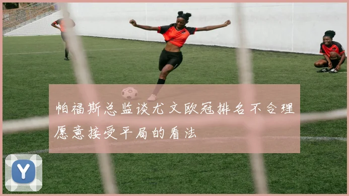 帕福斯总监谈尤文欧冠排名不合理愿意接受平局的看法