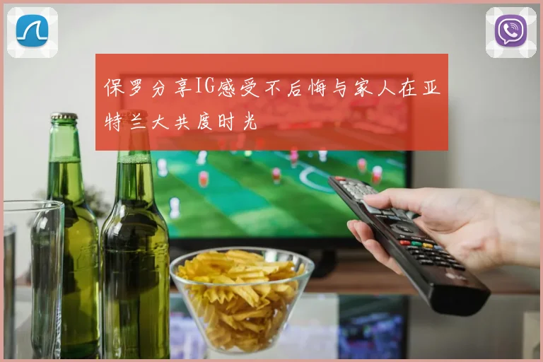 保罗分享IG感受不后悔与家人在亚特兰大共度时光