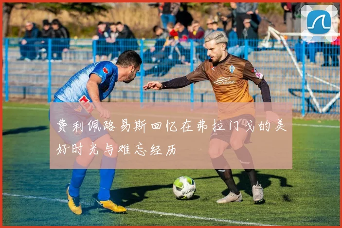 费利佩路易斯回忆在弗拉门戈的美好时光与难忘经历