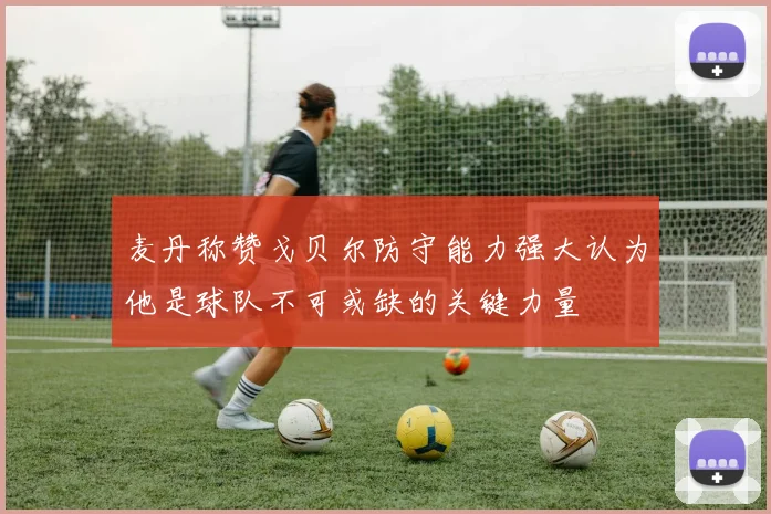 麦丹称赞戈贝尔防守能力强大认为他是球队不可或缺的关键力量