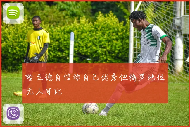 哈兰德自信称自己优秀但梅罗地位无人可比