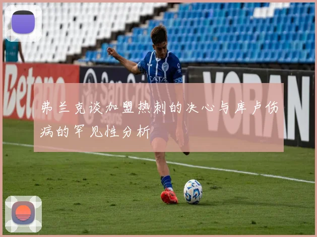 弗兰克谈加盟热刺的决心与库卢伤病的罕见性分析