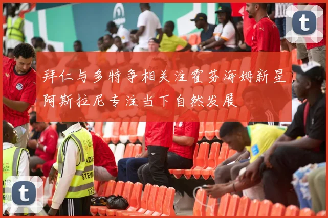 拜仁与多特争相关注霍芬海姆新星阿斯拉尼专注当下自然发展