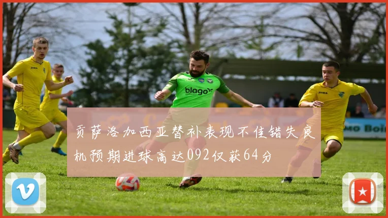 贡萨洛加西亚替补表现不佳错失良机预期进球高达092仅获64分
