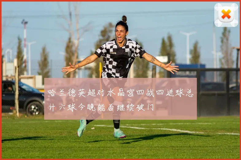 哈兰德英超对水晶宫四战四进球总计六球今晚能否继续破门