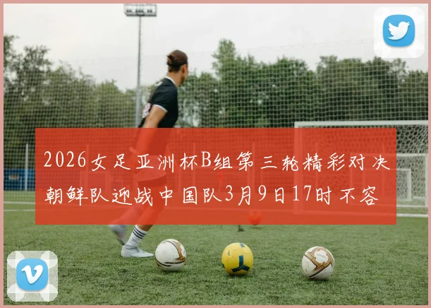 2026女足亚洲杯B组第三轮精彩对决朝鲜队迎战中国队3月9日17时不容错过