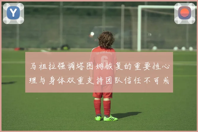 马祖拉强调塔图姆恢复的重要性心理与身体双重支持团队信任不可或缺