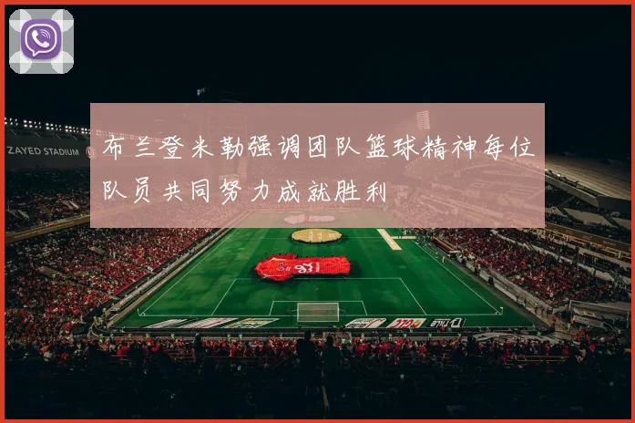 布兰登米勒强调团队篮球精神每位队员共同努力成就胜利