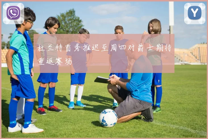杜兰特首秀推迟至周四对爵士期待重返赛场
