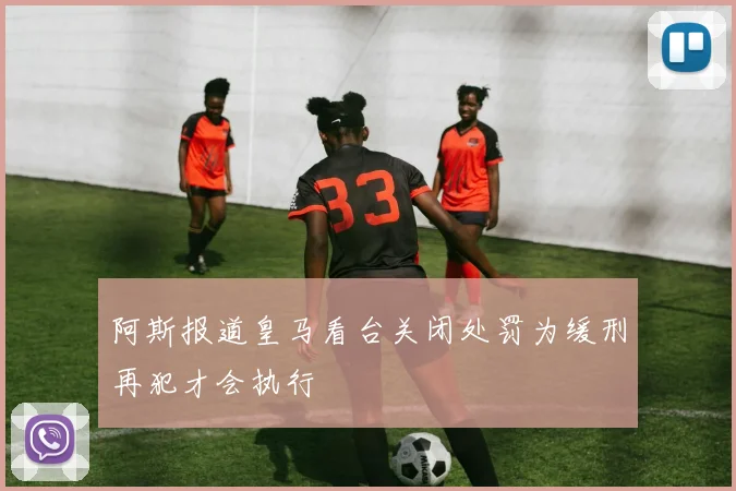 阿斯报道皇马看台关闭处罚为缓刑再犯才会执行