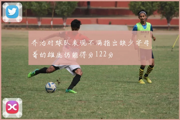 乔治对球队表现不满指出缺少字母哥的雄鹿仍能得分122分