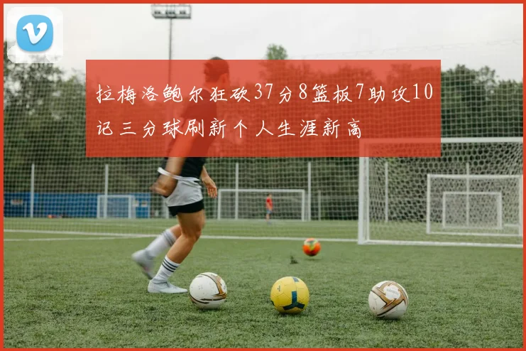 拉梅洛鲍尔狂砍37分8篮板7助攻10记三分球刷新个人生涯新高